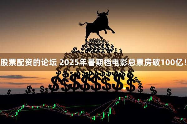 股票配资的论坛 2025年暑期档电影总票房破100亿！