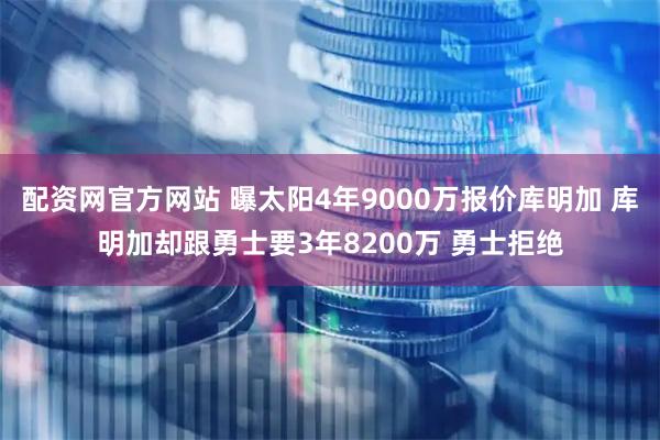 配资网官方网站 曝太阳4年9000万报价库明加 库明加却跟勇士要3年8200万 勇士拒绝