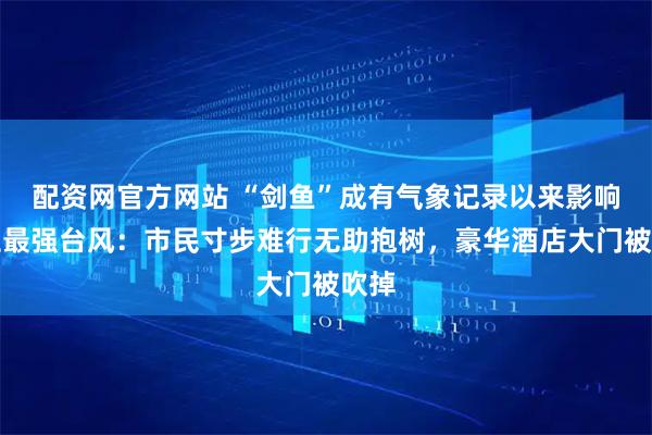 配资网官方网站 “剑鱼”成有气象记录以来影响三亚最强台风：市民寸步难行无助抱树，豪华酒店大门被吹掉