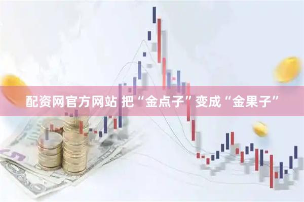 配资网官方网站 把“金点子”变成“金果子”