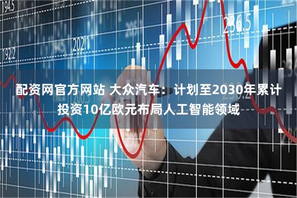 配资网官方网站 大众汽车：计划至2030年累计投资10亿欧元布局人工智能领域