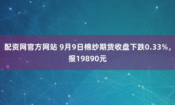 配资网官方网站 9月9日棉纱期货收盘下跌0.33%，报19890元
