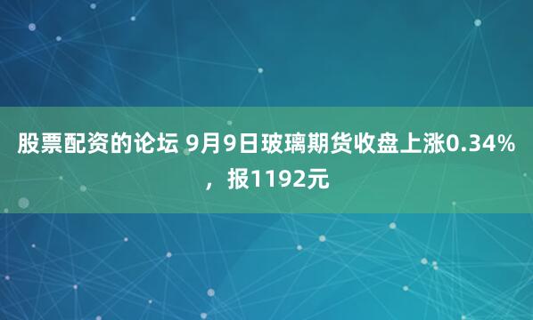 股票配资的论坛 9月9日玻璃期货收盘上涨0.34%,报1192元