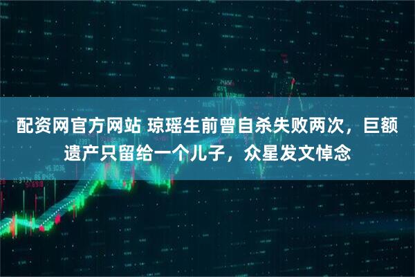 配资网官方网站 琼瑶生前曾自杀失败两次，巨额遗产只留给一个儿子，众星发文悼念
