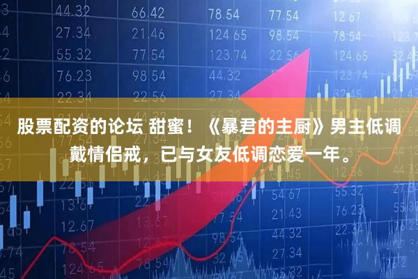 股票配资的论坛 甜蜜！《暴君的主厨》男主低调戴情侣戒，已与女友低调恋爱一年。