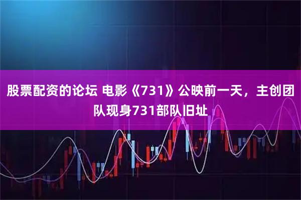 股票配资的论坛 电影《731》公映前一天，主创团队现身731部队旧址