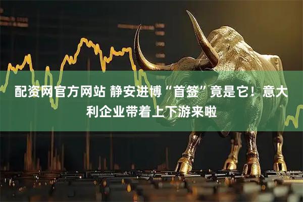配资网官方网站 静安进博“首签”竟是它！意大利企业带着上下游来啦