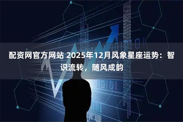 配资网官方网站 2025年12月风象星座运势:智识流转,随风成韵