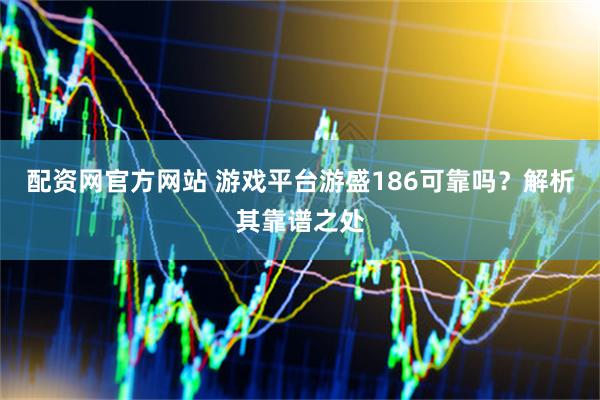 配资网官方网站 游戏平台游盛186可靠吗？解析其靠谱之处