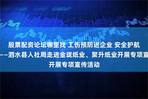 股票配资论坛哪里找 工伤预防进企业 安全护航暖人心——泗水县人社局走进金珑纸业、聚升纸业开展专项宣传活动