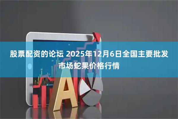 股票配资的论坛 2025年12月6日全国主要批发市场蛇果价格行情