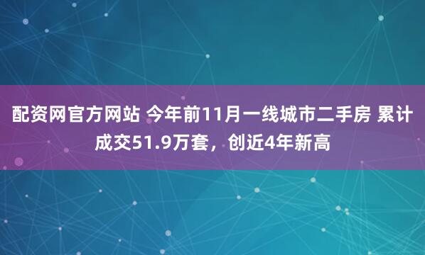 配资网官方网站 今年前11月一线城市二手房 累计成交51.9万套,创近4年新高