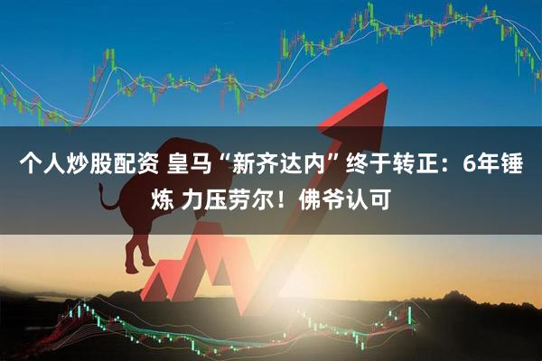 个人炒股配资 皇马“新齐达内”终于转正：6年锤炼 力压劳尔！佛爷认可