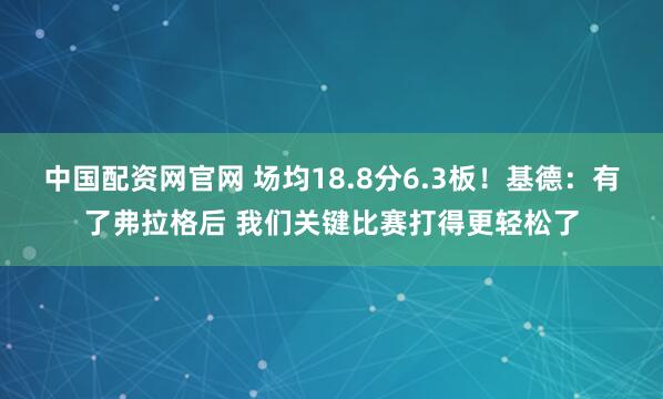 中国配资网官网 场均18.8分6.3板！基德：有了弗拉格后 我们关键比赛打得更轻松了