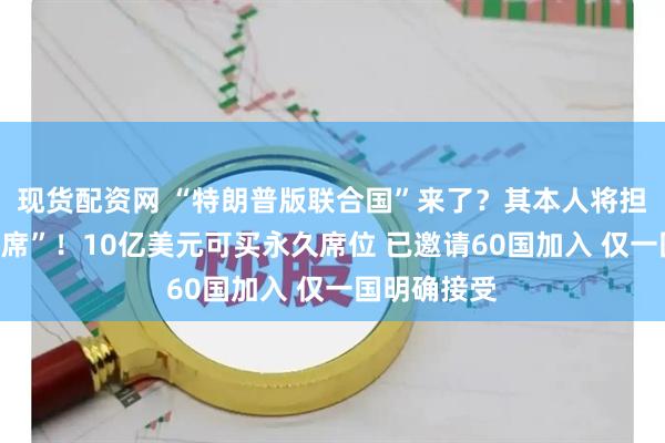 现货配资网 “特朗普版联合国”来了？其本人将担任“终身主席”！10亿美元可买永久席位 已邀请60国加入 仅一国明确接受