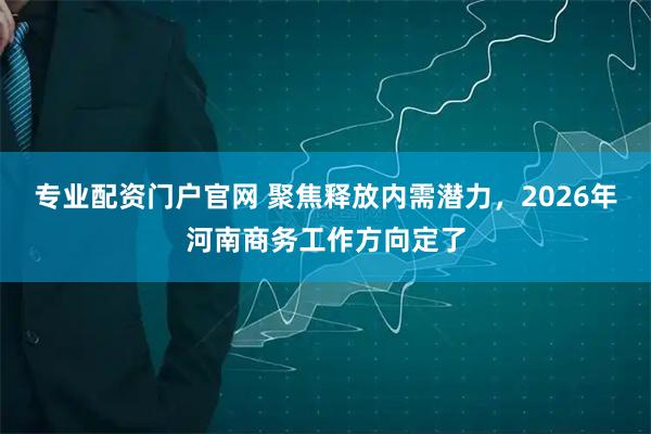 专业配资门户官网 聚焦释放内需潜力，2026年河南商务工作方向定了