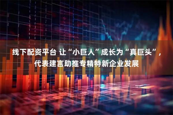 线下配资平台 让“小巨人”成长为“真巨头”，代表建言助推专精特新企业发展