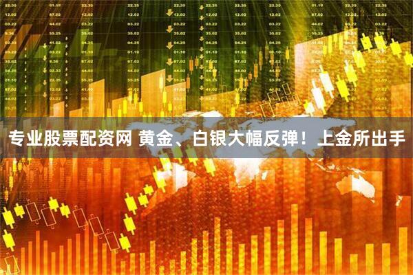 专业股票配资网 黄金、白银大幅反弹！上金所出手