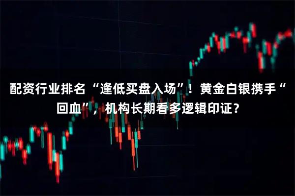 配资行业排名 “逢低买盘入场”！黄金白银携手“回血”，机构长期看多逻辑印证？