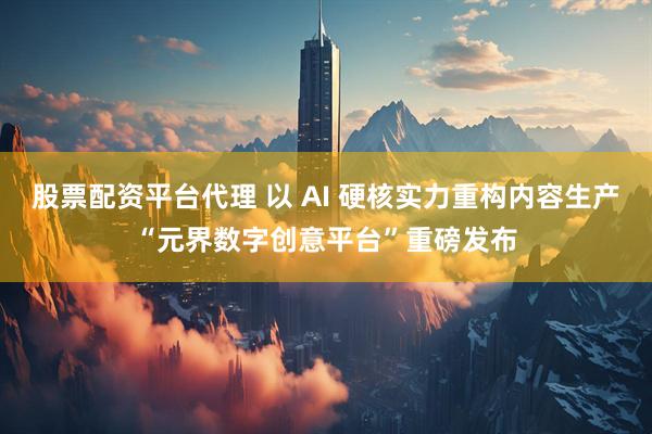 股票配资平台代理 以 AI 硬核实力重构内容生产“元界数字创意平台”重磅发布