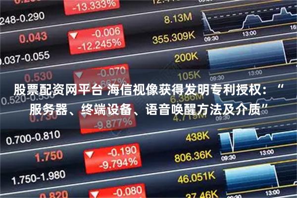 股票配资网平台 海信视像获得发明专利授权：“服务器、终端设备、语音唤醒方法及介质”