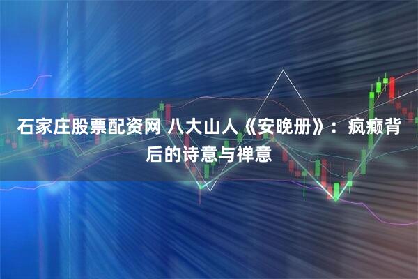 石家庄股票配资网 八大山人《安晚册》：疯癫背后的诗意与禅意