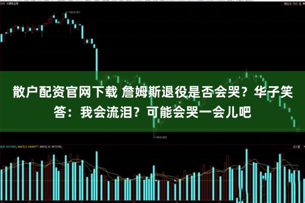 散户配资官网下载 詹姆斯退役是否会哭？华子笑答：我会流泪？可能会哭一会儿吧