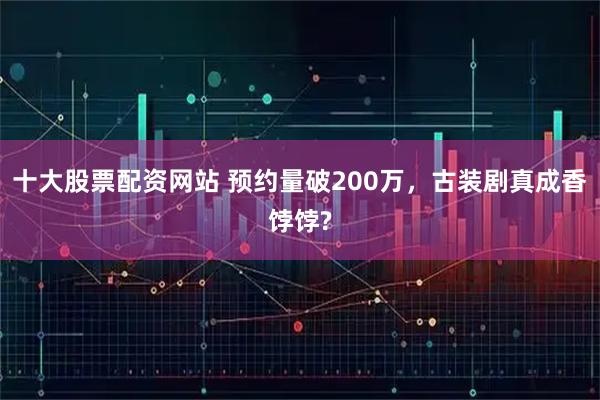 十大股票配资网站 预约量破200万，古装剧真成香饽饽?