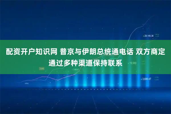 配资开户知识网 普京与伊朗总统通电话 双方商定通过多种渠道保持联系