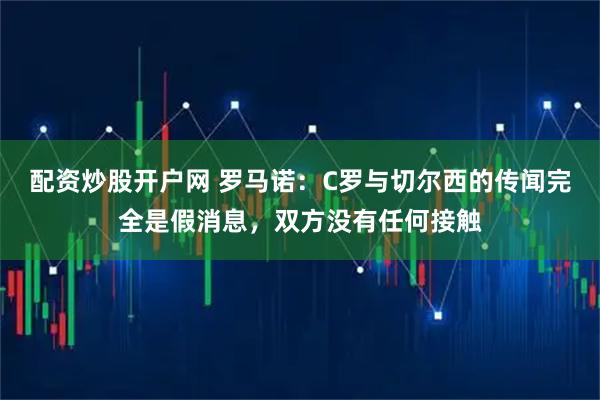 配资炒股开户网 罗马诺:C罗与切尔西的传闻完全是假消息,双方没有任何接触