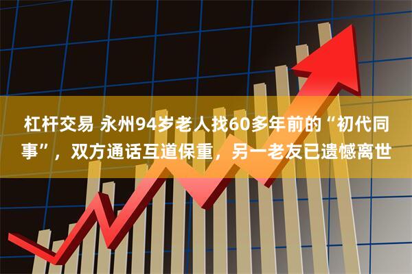 杠杆交易 永州94岁老人找60多年前的“初代同事”，双方通话互道保重，另一老友已遗憾离世