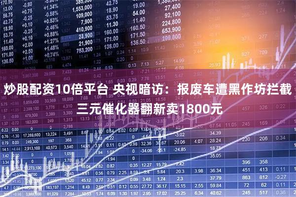 炒股配资10倍平台 央视暗访：报废车遭黑作坊拦截 三元催化器翻新卖1800元