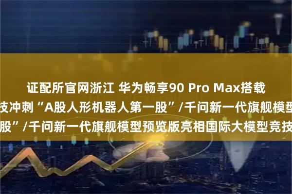 证配所官网浙江 华为畅享90 Pro Max搭载麒麟8系最大电池/宇树科技冲刺“A股人形机器人第一股”/千问新一代旗舰模型预览版亮相国际大模型竞技场