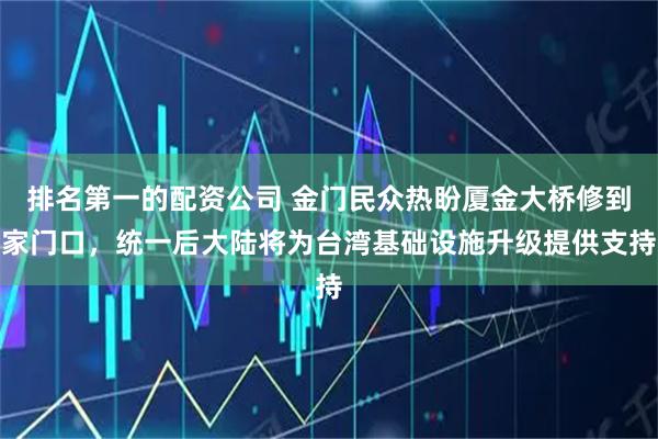 排名第一的配资公司 金门民众热盼厦金大桥修到家门口,统一后大陆将为台湾基础设施升级提供支持