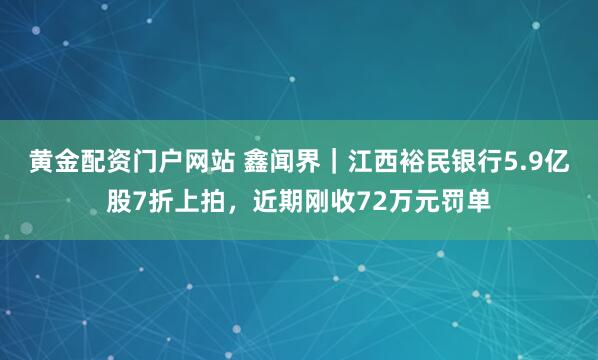 黄金配资门户网站 鑫闻界｜江西裕民银行5.9亿股7折上拍，近期刚收72万元罚单