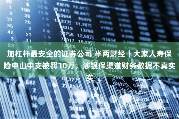 加杠杆最安全的证券公司 半两财经｜大家人寿保险中山中支被罚10万，涉银保渠道财务数据不真实