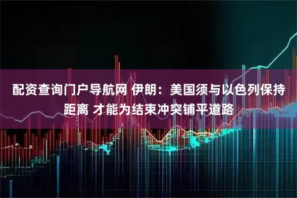配资查询门户导航网 伊朗：美国须与以色列保持距离 才能为结束冲突铺平道路
