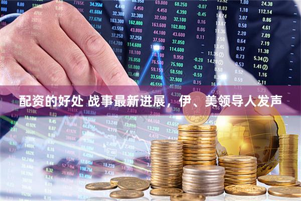 配资的好处 战事最新进展，伊、美领导人发声