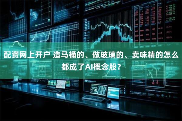 配资网上开户 造马桶的、做玻璃的、卖味精的怎么都成了AI概念股？