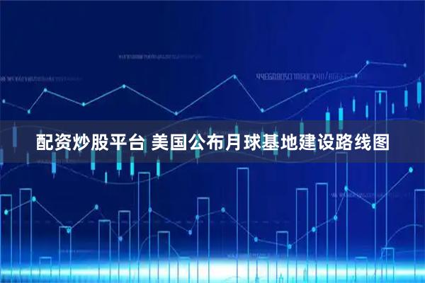 配资炒股平台 美国公布月球基地建设路线图