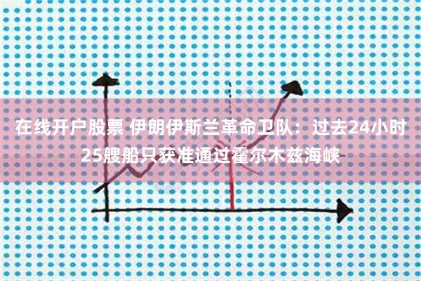 在线开户股票 伊朗伊斯兰革命卫队：过去24小时25艘船只获准通过霍尔木兹海峡