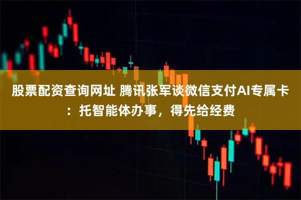 股票配资查询网址 腾讯张军谈微信支付AI专属卡：托智能体办事，得先给经费