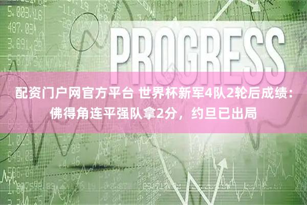 配资门户网官方平台 世界杯新军4队2轮后成绩：佛得角连平强队拿2分，约旦已出局