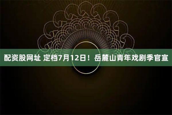 配资股网址 定档7月12日！岳麓山青年戏剧季官宣