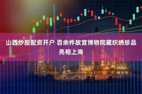 山西炒股配资开户 百余件故宫博物院藏织绣珍品亮相上海